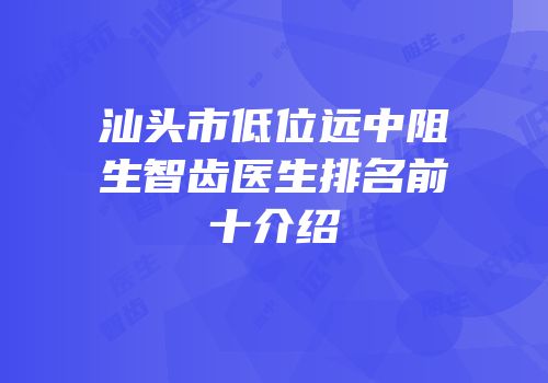 汕头市低位远中阻生智齿医生排名前十介绍