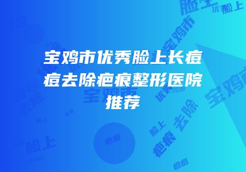 宝鸡市优秀脸上长痘痘去除疤痕整形医院推荐