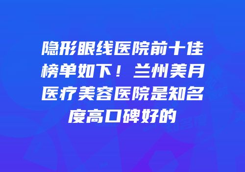隐形眼线医院前十佳榜单如下！兰州美月医疗美容医院是知名度高口碑好的
