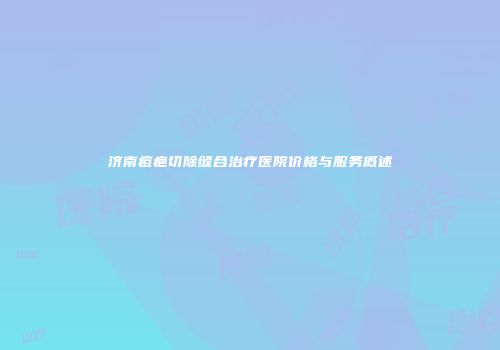 济南痘疤切除缝合治疗医院价格与服务概述