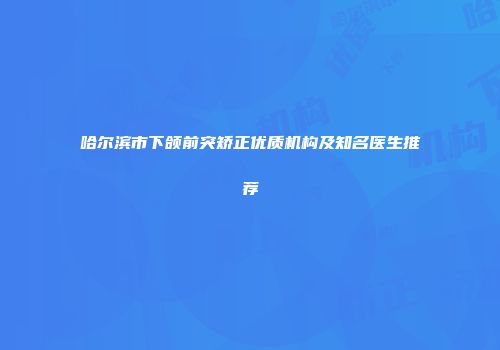 哈尔滨市下颌前突矫正优质机构及知名医生推荐