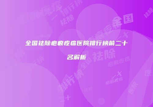 全国祛除疤痕疙瘩医院排行榜前二十名解析