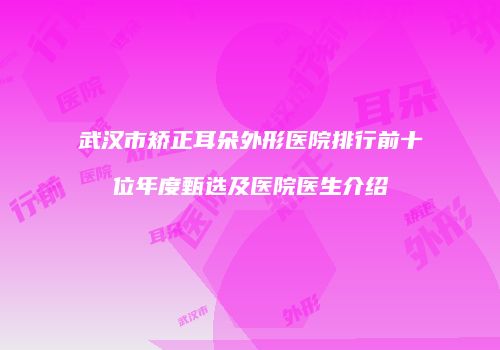 武汉市矫正耳朵外形医院排行前十位年度甄选及医院医生介绍