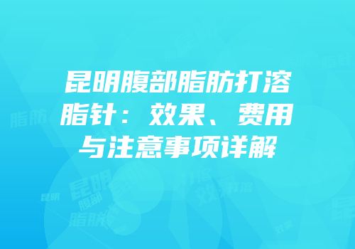 昆明腹部脂肪打溶脂针：效果、费用与注意事项详解