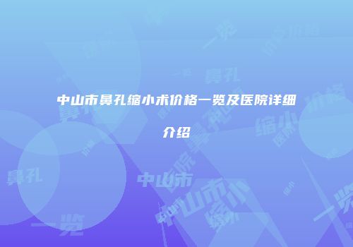 中山市鼻孔缩小术价格一览及医院详细介绍