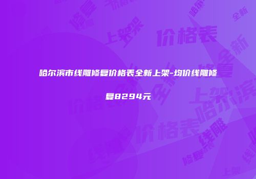 哈尔滨市线雕修复价格表全新上架-均价线雕修复8294元
