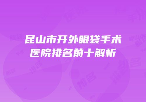 昆山市开外眼袋手术医院排名前十解析