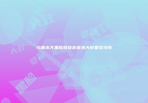乌鲁木齐黑脸娃娃去痘术大致要多少钱