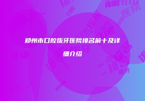 郑州市口腔拨牙医院排名前十及详细介绍