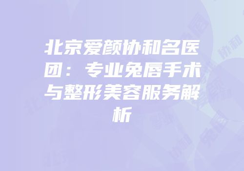 北京爱颜协和名医团：专业兔唇手术与整形美容服务解析