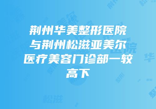 荆州华美整形医院与荆州松滋亚美尔医疗美容门诊部一较高下