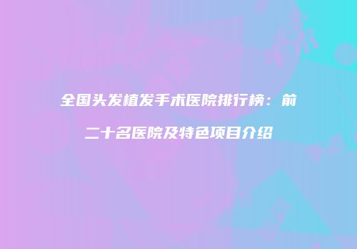 全国头发植发手术医院排行榜：前二十名医院及特色项目介绍