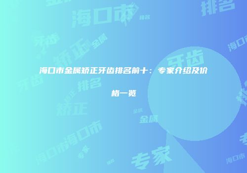 海口市金属矫正牙齿排名前十：专家介绍及价格一览