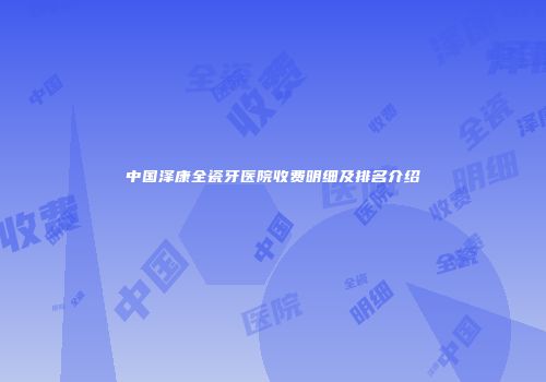 中国泽康全瓷牙医院收费明细及排名介绍