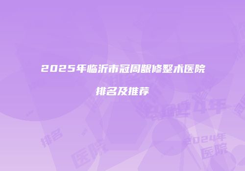 2025年临沂市冠周龈修整术医院排名及推荐