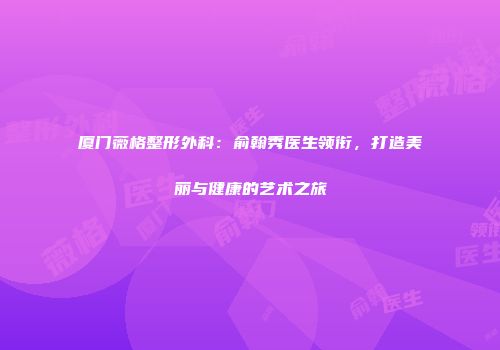 厦门薇格整形外科：俞翰秀医生领衔，打造美丽与健康的艺术之旅