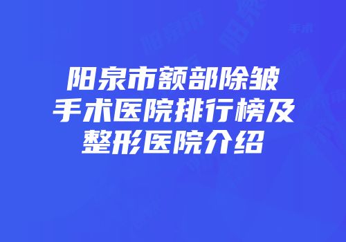 阳泉市额部除皱手术医院排行榜及整形医院介绍