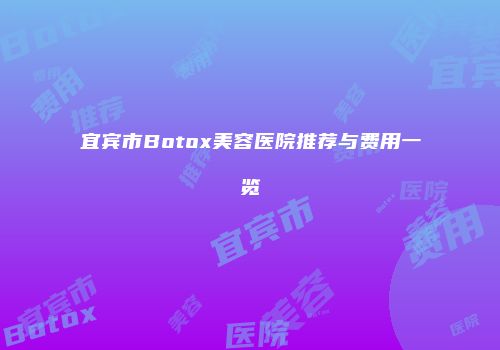 宜宾市Botox美容医院推荐与费用一览