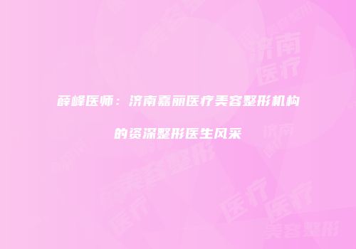 薛峰医师：济南嘉丽医疗美容整形机构的资深整形医生风采