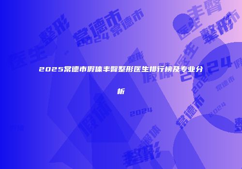 2025常德市假体丰臀整形医生排行榜及专业分析