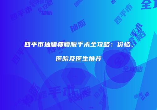 四平市抽脂瘦腰腹手术全攻略：价格、医院及医生推荐