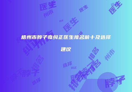 梧州市脖子弯纠正医生排名前十及选择建议