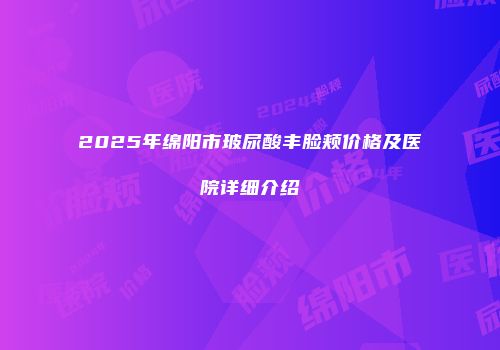 2025年绵阳市玻尿酸丰脸颊价格及医院详细介绍