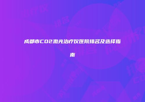 成都市CO2激光治疗仪医院排名及选择指南