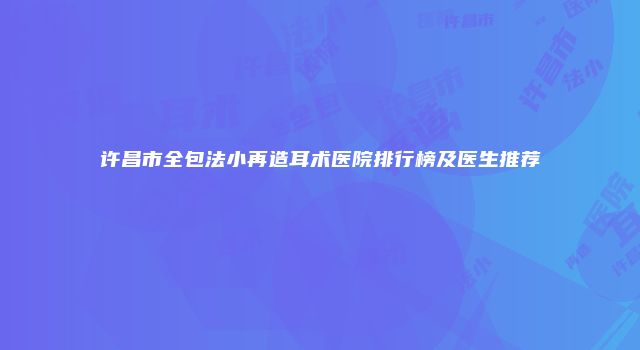 许昌市全包法小再造耳术医院排行榜及医生推荐