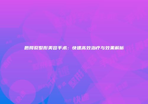 唇腭裂整形美容手术：快速高效治疗与效果解析