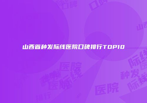山西省种发际线医院口碑排行TOP10