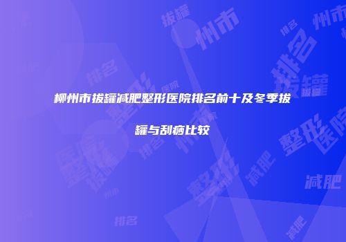 柳州市拔罐减肥整形医院排名前十及冬季拔罐与刮痧比较