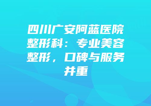 四川广安阿蓝医院整形科：专业美容整形，口碑与服务并重