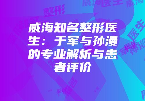 威海知名整形医生：于军与孙漫的专业解析与患者评价