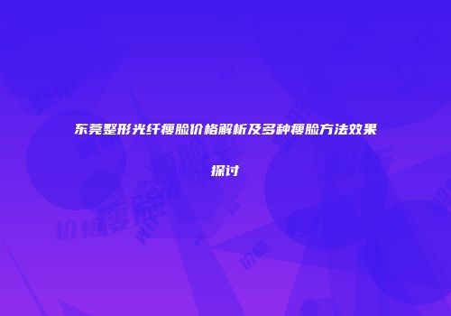 东莞整形光纤瘦脸价格解析及多种瘦脸方法效果探讨