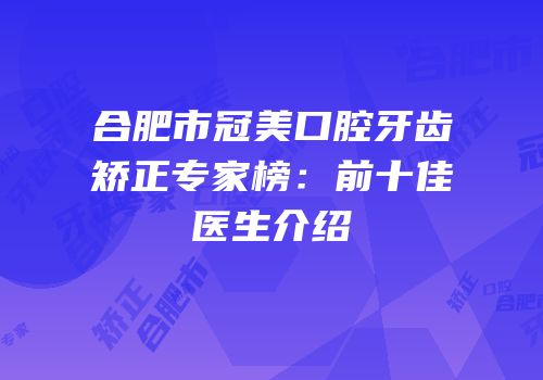合肥市冠美口腔牙齿矫正专家榜：前十佳医生介绍