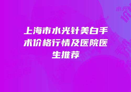 上海市水光针美白手术价格行情及医院医生推荐