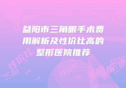 益阳市三角眼手术费用解析及性价比高的整形医院推荐