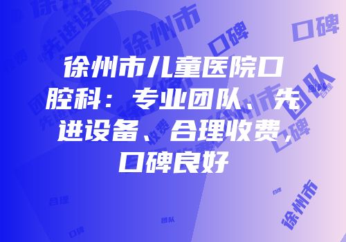 徐州市儿童医院口腔科：专业团队、先进设备、合理收费，口碑良好