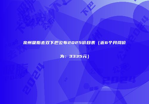 泉州吸脂去双下巴公布2025价目表（近6个月均价为：3335元）