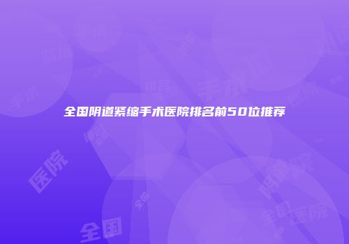 全国阴道紧缩手术医院排名前50位推荐
