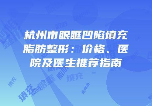 杭州市眼眶凹陷填充脂肪整形：价格、医院及医生推荐指南