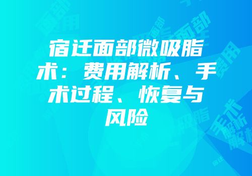 宿迁面部微吸脂术：费用解析、手术过程、恢复与风险