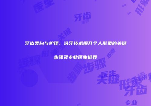 牙齿美白与护理：洗牙技术提升个人形象的关键步骤及专业医生推荐