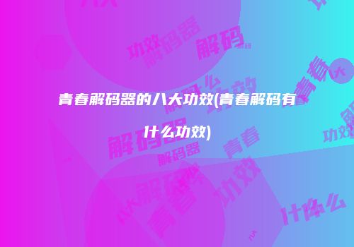 青春解码器的八大功效(青春解码有什么功效)