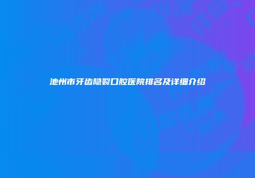 池州市牙齿隐裂口腔医院排名及详细介绍