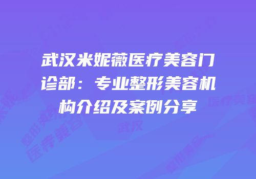 武汉米妮薇医疗美容门诊部：专业整形美容机构介绍及案例分享