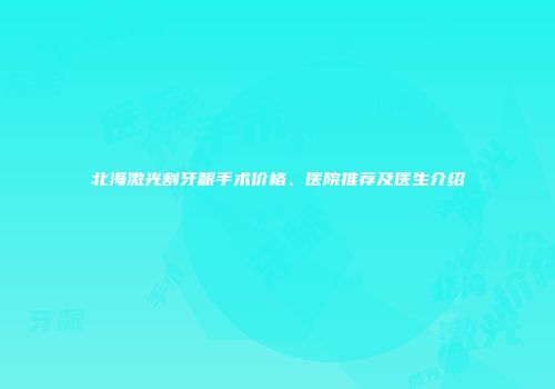 北海激光割牙龈手术价格、医院推荐及医生介绍