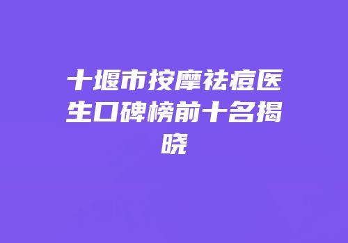 十堰市按摩祛痘医生口碑榜前十名揭晓