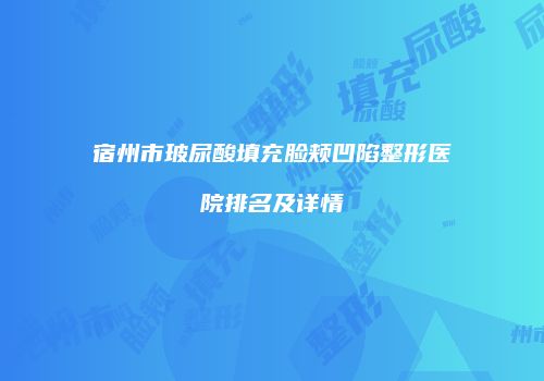 宿州市玻尿酸填充脸颊凹陷整形医院排名及详情